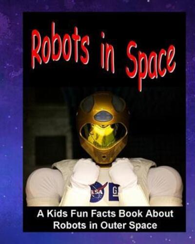 Robots in Space : A Kids Fun Facts Book About Robots in Outer Space : Children?s Book About Robots Robotics in Outer Space Stations Astronaut Facts Kids ... for Young Readers Boys Girls Galaxy Science - Dee Phillips - Books - Independently published - 9781071112335 - May 31, 2019