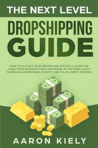 Cover for Aaron Kiely · The Next Level Dropshipping Guide : How to Elevate your Income and Create a Lucrative Long-term Business from Anywhere in the world with Facebook Advertising, Shopify, And Fulfillment Centers (Paperback Book) (2019)