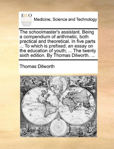 Cover for Thomas Dilworth · The Schoolmaster's Assistant. Being a Compendium of Arithmetic, Both Practical and Theoretical. in Five Parts ... to Which is Prefixed; an Essay on ... Twenty Sixth Edition. by Thomas Dilworth. ... (Paperback Book) (2010)