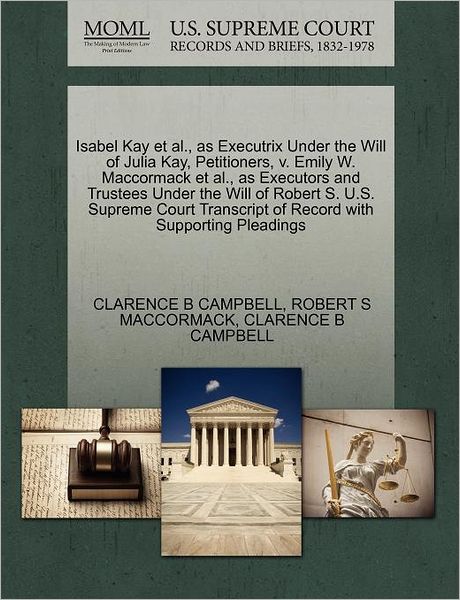 Cover for Clarence B Campbell · Isabel Kay et Al., As Executrix Under the Will of Julia Kay, Petitioners, V. Emily W. Maccormack et Al., As Executors and Trustees Under the Will of R (Paperback Book) (2011)