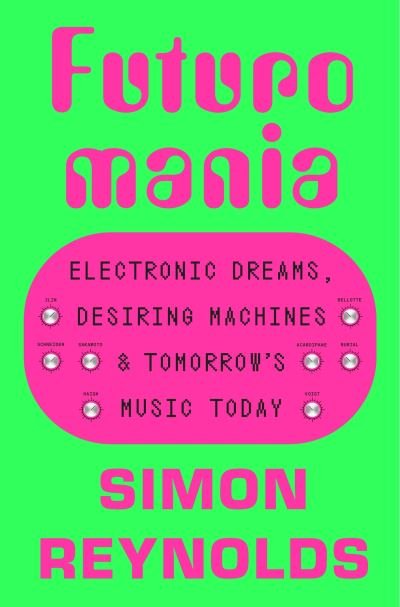 Cover for Simon Reynolds · Futuromania: Electronic Dreams, Desiring Machines and Tomorrow’s Music Today (Inbunden Bok) (2024)