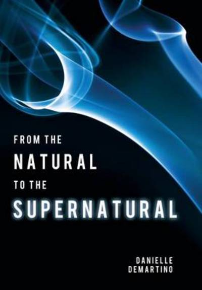 Cover for Danielle Demartino · From the Natural to the Supernatural: True Life Stories... (Hardcover Book) (2011)