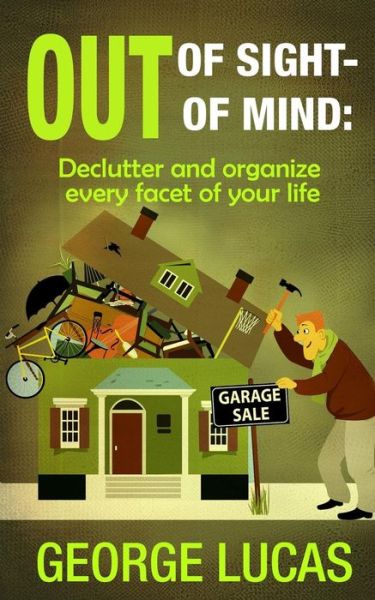 Out of Sight-out of Mind: Declutter and Organize Every Facet of Your Life - George Lucas - Bøger - Createspace - 9781515128335 - 17. juli 2015