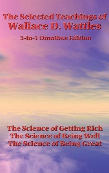 The Selected Teachings of Wallace D. Wattles The Science of Getting Rich, the Science of Being Well, the Science of Being Great - Wallace D. Wattles - Böcker - Wilder Publications - 9781515438335 - 3 april 2018