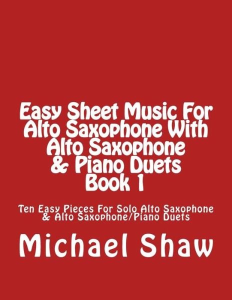 Cover for Michael Shaw · Easy Sheet Music for Alto Saxophone with Alto Saxophone &amp; Piano Duets Book 1: Ten Easy Pieces for Solo Alto Saxophone &amp; Alto Saxophone / Piano Duets (Paperback Book) (2015)