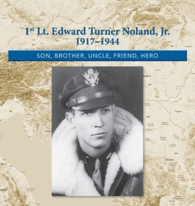 Cover for 1st. Lt. Edward Turner Noland, Jr. 1917-1944: Son, Brother, Uncle, Friend, Hero (Hardcover Book) (2016)