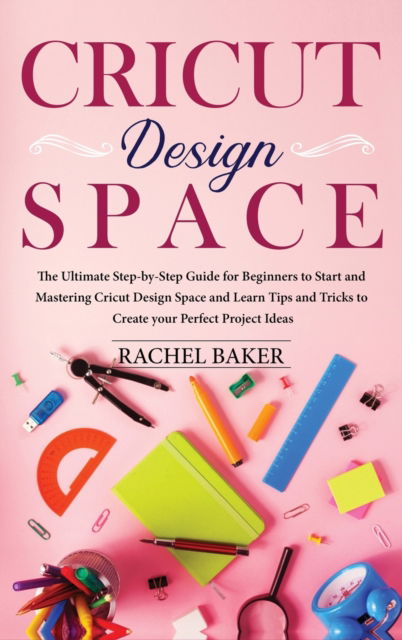 Cover for Rachel Baker · Cricut Design Space: The Ultimate Step-by-Step Guide for Beginners to Start and Mastering Cricut Design Space and Learn Tips and Tricks to Create your Perfect Ideas - Cricut (Gebundenes Buch) (2020)