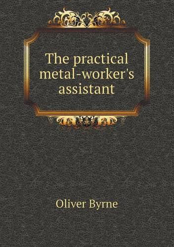 The Practical Metal-worker's Assistant - Oliver Byrne - Books - Book on Demand Ltd. - 9785518545335 - April 21, 2013