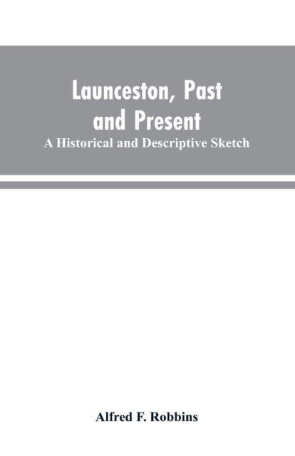 Launceston, past and present; A historical and descriptive sketch - Alfred Farthing Robbins - Books - Alpha Edition - 9789353603335 - March 30, 2019