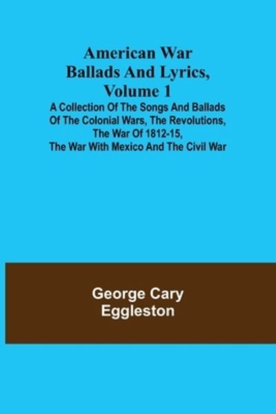 American War Ballads and Lyrics, Volume 1; A Collection of the Songs and Ballads of the Colonial Wars, the Revolutions, the War of 1812-15, the War with Mexico and the Civil War - George Cary Eggleston - Books - Alpha Edition - 9789355117335 - October 8, 2021