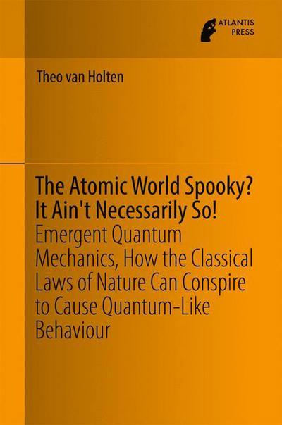 Cover for Theo Van Holten · The Atomic World Spooky? It Ain't Necessarily So!: Emergent Quantum Mechanics, How the Classical Laws of Nature Can Conspire to Cause Quantum-Like Behaviour (Gebundenes Buch) [1st ed. 2017 edition] (2016)