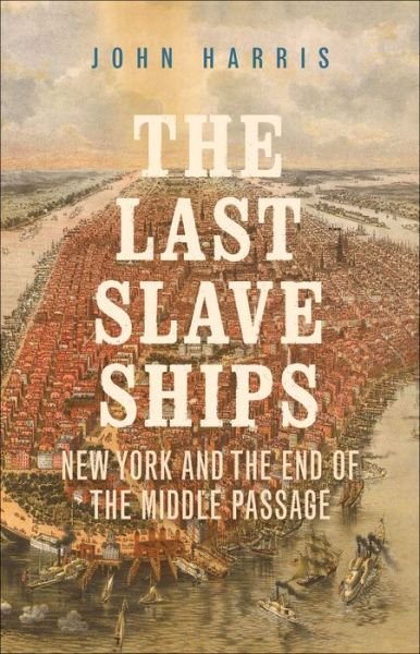 Cover for John Harris · The Last Slave Ships: New York and the End of the Middle Passage (Hardcover bog) (2021)