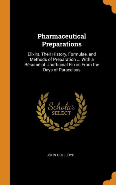 Cover for John Uri Lloyd · Pharmaceutical Preparations Elixirs, Their History, Formulae, and Methods of Preparation ... with a Résumé of Unofficinal Elixirs from the Days of Paracelsus (Inbunden Bok) (2018)