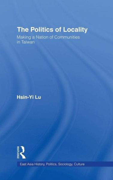 Cover for Hsin-Yi Lu · The Politics of Locality: Making a Nation of Communities in Taiwan - East Asia: History, Politics, Sociology and Culture (Hardcover Book) (2002)