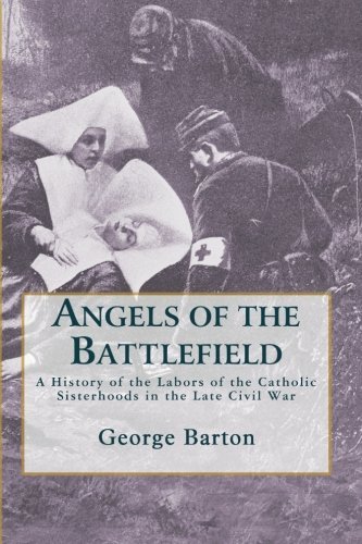 Angels of the Battlefield: a History of the Labors of the Catholic Sisterhoods in the Late Civil War - George Barton - Kirjat - Nine Choirs Press - 9780615310336 - torstai 28. toukokuuta 2009