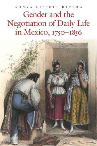 Cover for Sonya Lipsett-Rivera · Gender and the Negotiation of Daily Life in Mexico, 1750-1856 - The Mexican Experience (Paperback Book) (2012)