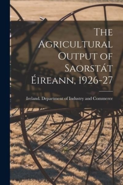 Cover for Ireland Department of Industry and C · The Agricultural Output of Saorsta?t E?ireann, 1926-27 [microform] (Paperback Book) (2021)