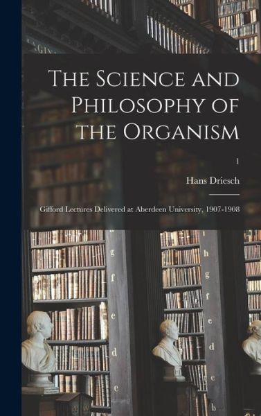 Cover for Hans 1867-1941 Driesch · The Science and Philosophy of the Organism: Gifford Lectures Delivered at Aberdeen University, 1907-1908; 1 (Gebundenes Buch) (2021)