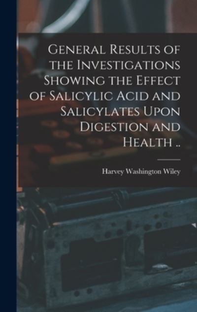 Cover for Harvey Washington Wiley · General Results of the Investigations Showing the Effect of Salicylic Acid and Salicylates upon Digestion and Health . . (Book) (2022)