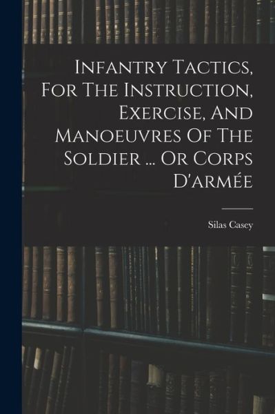 Cover for Silas Casey · Infantry Tactics, for the Instruction, Exercise, and Manoeuvres of the Soldier ... or Corps D'armée (Bog) (2022)