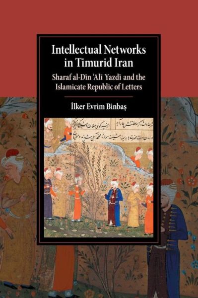 Cover for Binbas, Ilker Evrim (Royal Holloway, University of London) · Intellectual Networks in Timurid Iran: Sharaf al-Din ‘Ali Yazdi and the Islamicate Republic of Letters - Cambridge Studies in Islamic Civilization (Paperback Book) (2018)