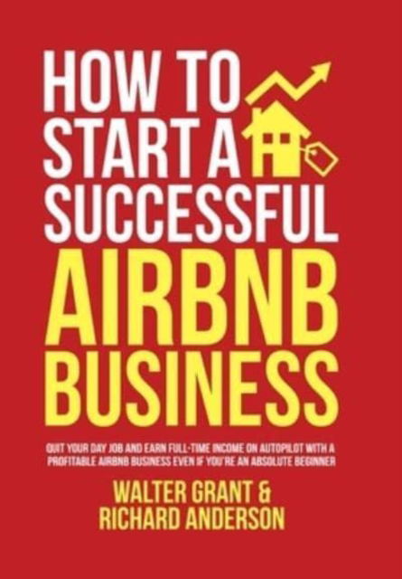 Cover for Walter Grant · How to Start a Successful Airbnb Business: Quit Your Day Job and Earn Full-time Income on Autopilot With a Profitable Airbnb Business Even if You're an Absolute Beginner (Hardcover Book) (2022)