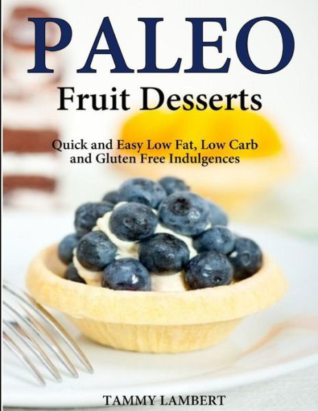 Cover for Tammy Lambert · Paleo Fruit Desserts: Quick and Easy Low Fat, Low Carb and Gluten Free Indulgenc (Paperback Book) (2013)