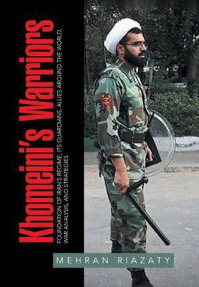 Cover for Mehran Riazaty · Khomeini's Warriors: Foundation of Iran's Regime, Its Guardians, Allies around the World, War Analysis, and Strategies (Hardcover Book) (2016)