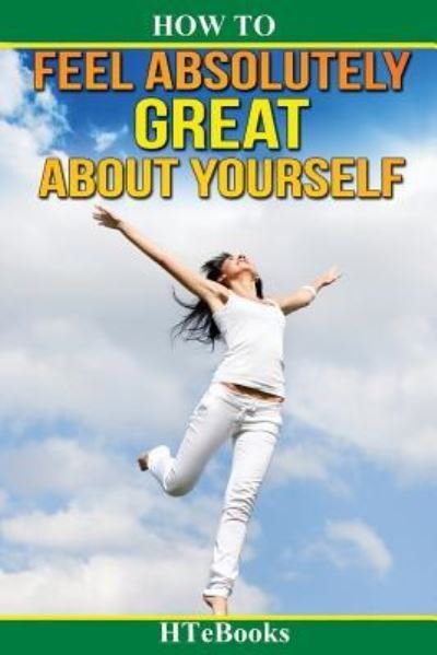How To Feel Absolutely Great About Yourself - Htebooks - Bøker - Createspace Independent Publishing Platf - 9781534999336 - 30. juni 2016