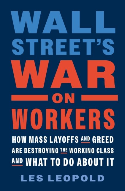Cover for Les Leopold · Wall Street's War on Workers: How Mass Layoffs and Greed Are Destroying the Working Class and What to Do About It (Innbunden bok) (2024)