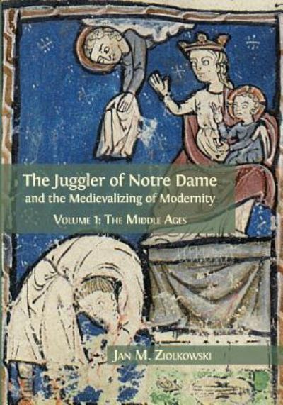 Cover for Jan M. Ziolkowski · Juggler of Notre Dame and the Medievalizing of Modernity : Volume 1 (Book) (2018)