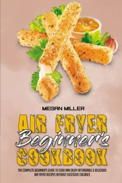 Cover for Megan Miller · Air Fryer Beginner's Cookbook The Complete Beginner's Guide to Cook and Enjoy Affordable &amp; Delicious Air Fryer Recipes Without Excessive Calories (Paperback Book) (2021)