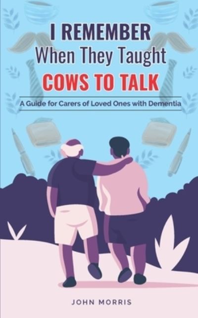 Cover for John Morris · I Remember When They Taught Cows to Talk: A Guide for Carers of Loved Ones With Dementia (Paperback Book) (2020)