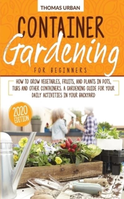 Container gardening for beginners: How to grow vegetables, fruits, and plants in pots, tubs and other containers. A gardening guide for your daily activities in your backyard - Thomas Urban - Books - Marco Giuriato Company Ltd - 9781911684336 - February 6, 2021