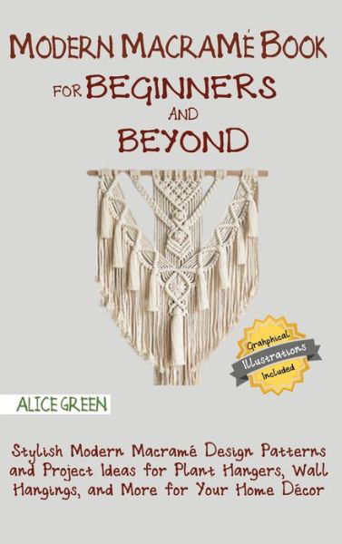 Cover for Alice Green · Modern Macrame Book for Beginners and Beyond: Stylish Modern Macrame Design Patterns and Project Ideas for Plant Hangers, Wall Hangings, and More for Your Home Decor...With Illustrations (Hardcover Book) (2020)