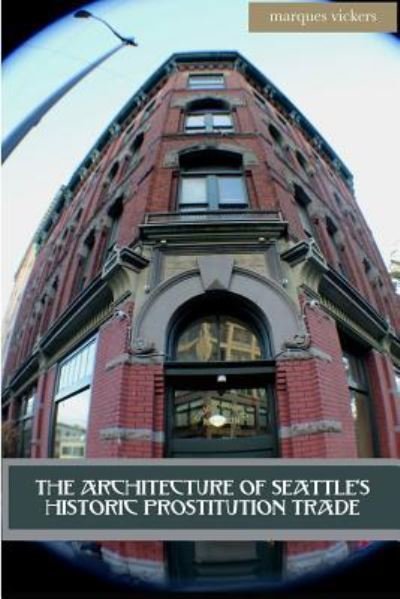 The Architecture of Seattle's Historic Prostitution Trade - Marques Vickers - Kirjat - Createspace Independent Publishing Platf - 9781979765336 - tiistai 14. marraskuuta 2017
