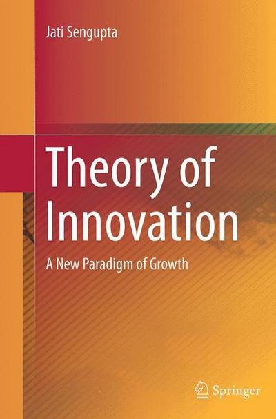 Cover for Jati Sengupta · Theory of Innovation: A New Paradigm of Growth (Paperback Book) [Softcover reprint of the original 1st ed. 2014 edition] (2016)