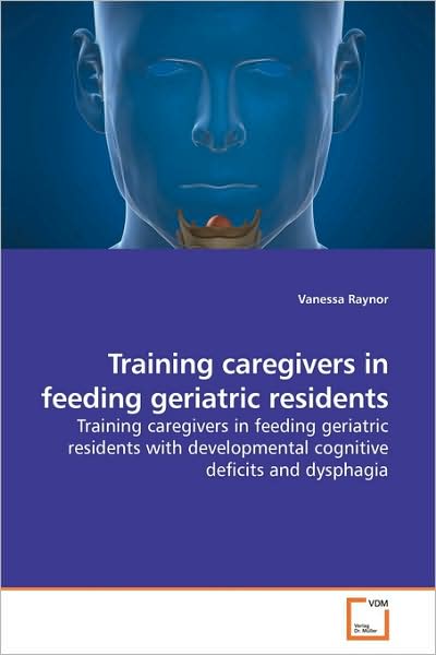 Cover for Vanessa Raynor · Training Caregivers in Feeding Geriatric Residents: Training Caregivers in Feeding Geriatric Residents with Developmental Cognitive Deficits and Dysphagia (Paperback Book) (2009)