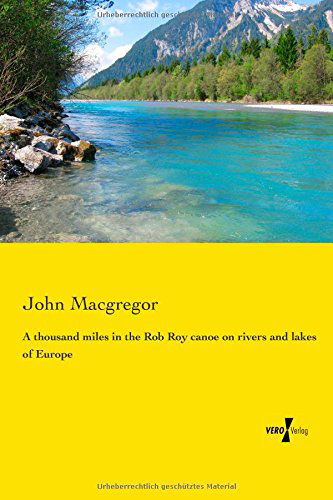 A Thousand Miles in the Rob Roy Canoe on Rivers and Lakes of Europe - John Macgregor - Books - Vero Verlag GmbH & Co. KG - 9783737202336 - July 18, 2014