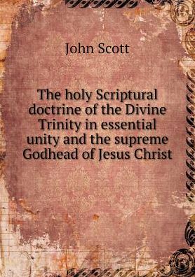 Cover for John Scott · The Holy Scriptural Doctrine of the Divine Trinity in Essential Unity and the Supreme Godhead of Jesus Christ (Pocketbok) (2015)