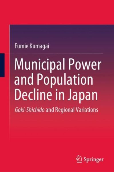 Cover for Fumie Kumagai · Municipal Power and Population Decline in Japan: Goki-Shichido and Regional Variations (Hardcover Book) [1st ed. 2020 edition] (2020)