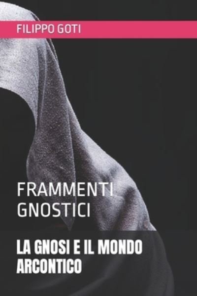 Cover for Filippo Goti · La Gnosi E Il Mondo Arcontico: Frammenti Gnostici - Gnosticismo (Paperback Book) (2020)