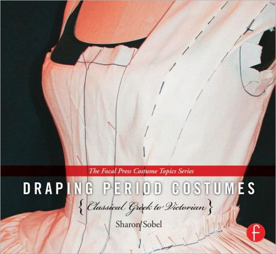 Cover for Sobel, Sharon (Professor of Theatre and Costume Design, University of Nebraska, Omaha, USA) · Draping Period Costumes: Classical Greek to Victorian - The Focal Press Costume Topics Series (Hardcover Book) (2013)