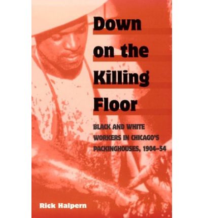 Cover for Rick Halpern · Down on the Killing Floor: Black and White Workers in Chicago's Packinghouses, 1904-54 - Working Class in American History (Paperback Book) (1997)