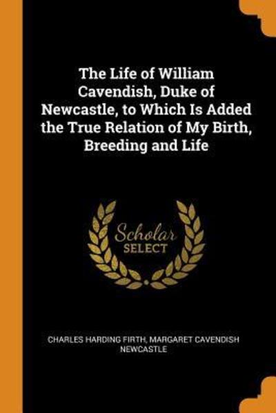 Cover for Charles Harding Firth · The Life of William Cavendish, Duke of Newcastle, to Which Is Added the True Relation of My Birth, Breeding and Life (Pocketbok) (2018)