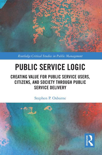 Cover for Osborne, Stephen (University of Edinburgh, UK) · Public Service Logic: Creating Value for Public Service Users, Citizens, and Society Through Public Service Delivery - Routledge Critical Studies in Public Management (Paperback Book) (2022)