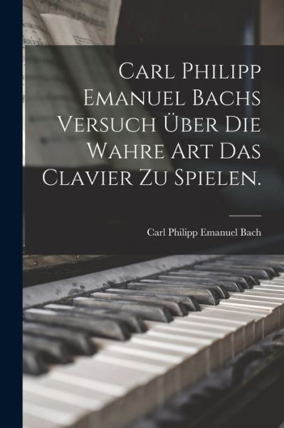 Cover for Carl Philipp Emanuel Bach · Carl Philipp Emanuel Bachs Versuch über Die Wahre Art das Clavier Zu Spielen (Bog) (2022)