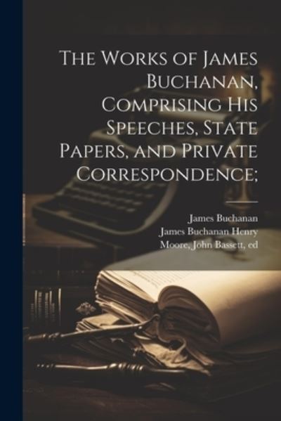 Cover for James Buchanan · Works of James Buchanan, Comprising His Speeches, State Papers, and Private Correspondence; (Bok) (2023)