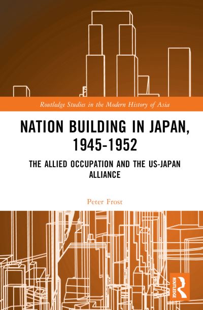 Cover for Frost, Peter K. (Peter Frost is the Frederich L. Schuman Professor of International Relations, Emeritus at Williams College) · Nation Building in Japan, 1945–1952: The Allied Occupation and the US-Japan Alliance - Routledge Studies in the Modern History of Asia (Hardcover Book) (2024)