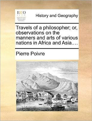 Travels of a Philosopher; Or, Observations on the Manners and Arts of Various Nations in Africa and Asia.... - Pierre Poivre - Bøger - Gale ECCO, Print Editions - 9781140687337 - 27. maj 2010
